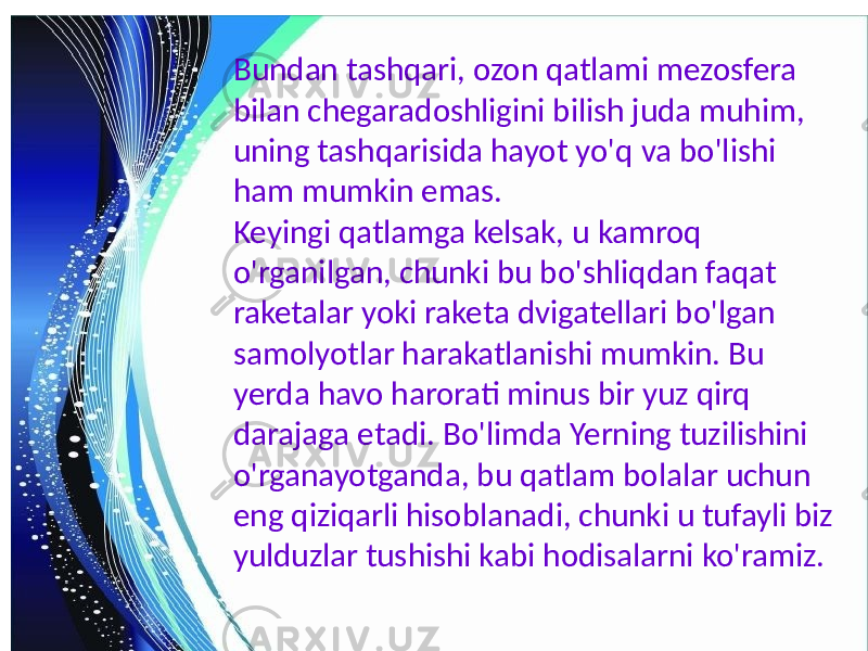 Bundan tashqari, ozon qatlami mezosfera bilan chegaradoshligini bilish juda muhim, uning tashqarisida hayot yo&#39;q va bo&#39;lishi ham mumkin emas. Keyingi qatlamga kelsak, u kamroq o&#39;rganilgan, chunki bu bo&#39;shliqdan faqat raketalar yoki raketa dvigatellari bo&#39;lgan samolyotlar harakatlanishi mumkin. Bu yerda havo harorati minus bir yuz qirq darajaga etadi. Bo&#39;limda Yerning tuzilishini o&#39;rganayotganda, bu qatlam bolalar uchun eng qiziqarli hisoblanadi, chunki u tufayli biz yulduzlar tushishi kabi hodisalarni ko&#39;ramiz. 