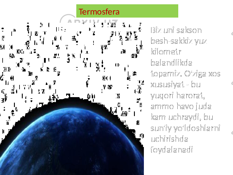 Termosfera Biz uni sakson besh-sakkiz yuz kilometr balandlikda topamiz. O&#39;ziga xos xususiyat - bu yuqori harorat, ammo havo juda kam uchraydi, bu sun&#39;iy yo&#39;ldoshlarni uchirishda foydalanadi 