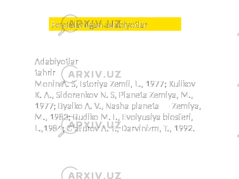 Adabiyotlar tahrir Monin A. S, Istoriya Zemli, L., 1977; Kulikov K. A., Sidorenkov N. S, Planeta Zemlya, M., 1977; Byalko A. V., Nasha planeta — Zemlya, M., 1983; Budiko M. I., Evolyusiya biosferi, L.,1984; Gʻafurov A. T., Darvinizm, T., 1992. Foydalanilgan adabiyotlar 