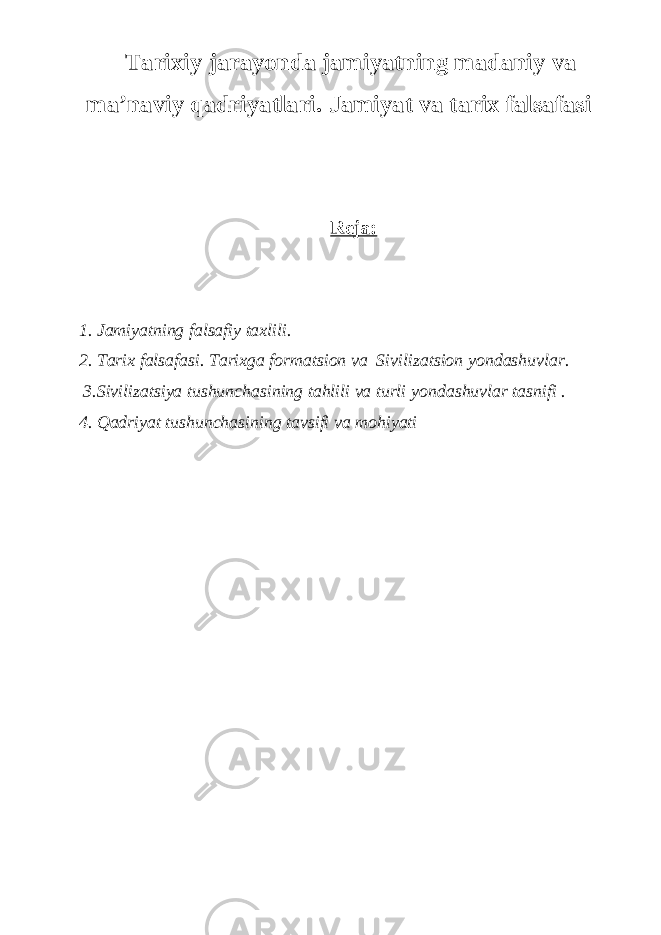 Tarixiy j arayonda j amiyatning ma daniy v a ma’naviy qadriyatlari. J amiyat v a t arix f alsafasi Reja: 1. Jamiyatning falsafiy taxlili. 2. Tarix falsafasi. Tarixga formatsion va Sivilizatsion yondashuvlar. 3.Sivilizatsiya tushunchasining tahlili va turli yon dashuvlar tasnifi . 4. Qadriyat tushunchasining tavsifi va mohiyati 