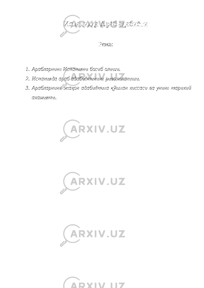 Испанияда Араб адабиёти Режа: 1. Арабларнинг Испанияни босиб олиши. 2. Испанияда араб адабиётининг ривожланиши. 3. Арабларнинг жаҳон адабиётига қўшган хиссаси ва унинг тарихий ахамияти. 