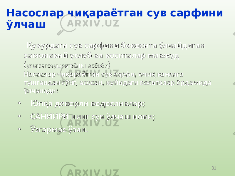 31Насослар чиқараётган сув сарфини ўлчаш Қувурдаги сув сарфини бевосита ўлчайдиган замонавий услуб ва воситалар мавжуд ( ультратовушли ВЗЛЕТ асбоби ) Насослар чиқараётган сув сарфи, очиқ каналга тушгандан сўнг, асосан, қуйидаги воситалар ёрдамида ўлчанади: • Юпқа деворли водосливлар; • САНИИРИ нинг сув ўлчаш нови; • Ўзгармас ўзан. 