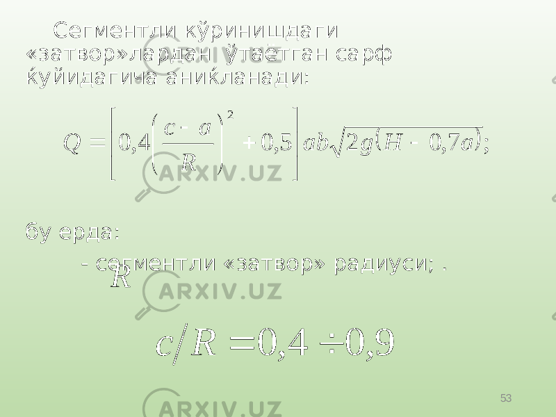 53Сегментли кўринишдаги «затвор»лардан ўтаётган сарф ќуйидагича аниќланади: бу ерда: - сегментли «затвор» радиуси; .  ; 7, 0 2 5, 0 4, 0 2 a H g ab R a c Q                 R 9 , 0 4 , 0   R c 