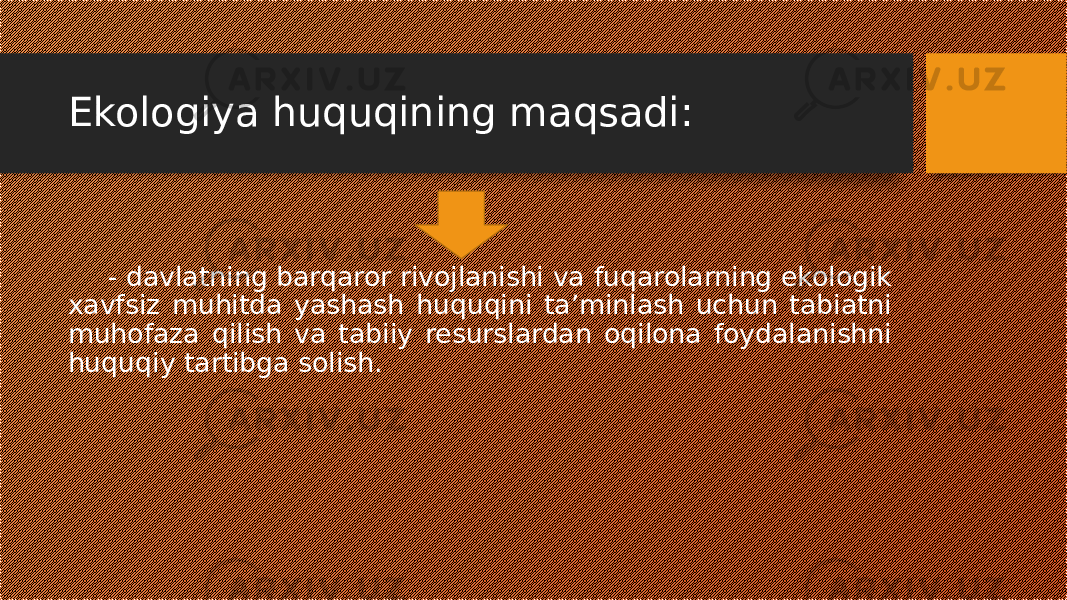 Ekologiya huquqining maqsadi: - davlatning barqaror rivojlanishi va fuqarolarning ekologik xavfsiz muhitda yashash huquqini ta’minlash uchun tabiatni muhofaza qilish va tabiiy resurslardan oqilona foydalanishni huquqiy tartibga solish. 