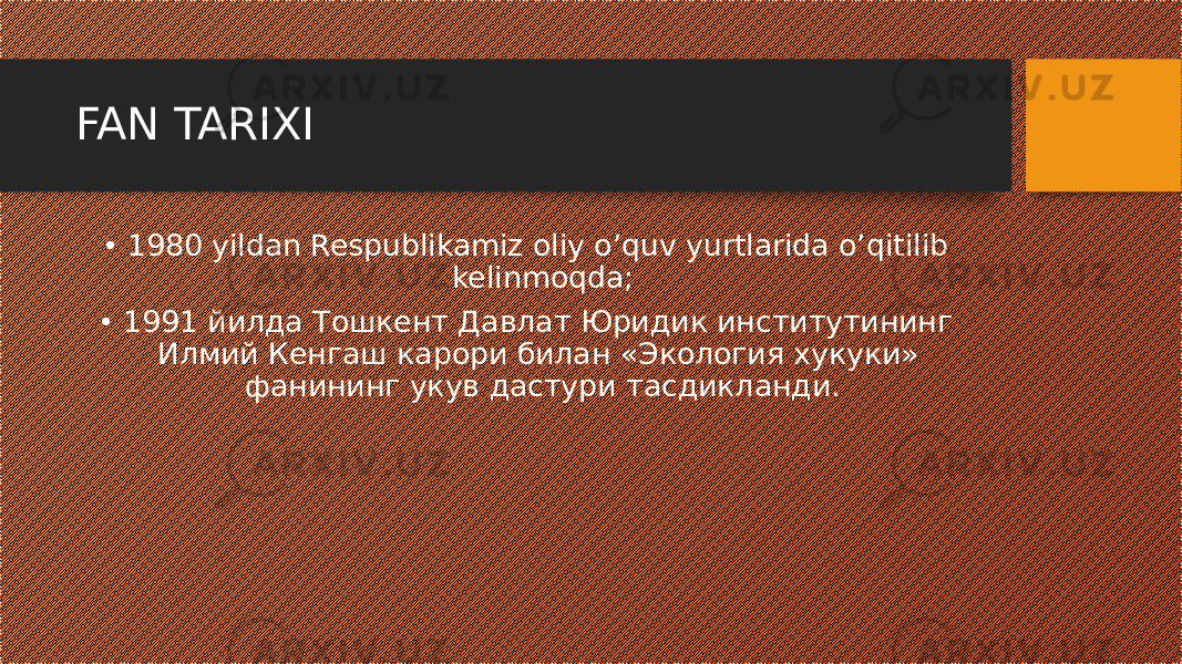 FAN TARIXI • 1980 yildan Respublikamiz oliy o’quv yurtlarida o’qitilib kelinmoqda; • 1991 йилда Тошкент Давлат Юридик институтининг Илмий Кенгаш карори билан «Экология хукуки» фанининг укув дастури тасдикланди. 