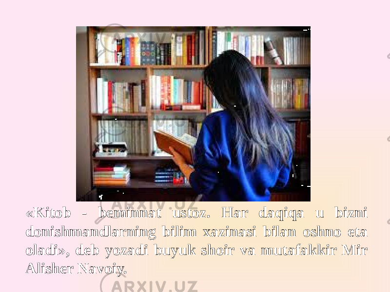 «Kitob - beminnat ustoz. Har daqiqa u bizni donishmandlarning bilim xazinasi bilan oshno eta oladi», deb yozadi buyuk shoir va mutafakkir Mir Alisher Navoiy. 