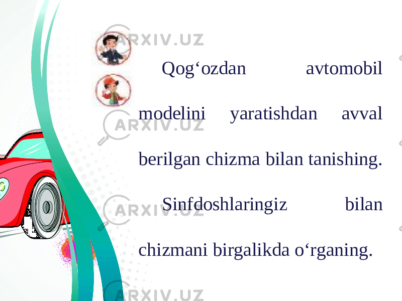 Qog‘ozdan avtomobil modelini yaratishdan avval berilgan chizma bilan tanishing. Sinfdoshlaringiz bilan chizmani birgalikda o‘rganing. 