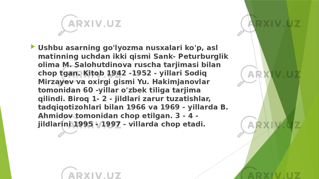  Ushbu asarning go&#39;lyozma nusxalari ko&#39;p, asl matinning uchdan ikki qismi Sank- Peturburglik olima M. Salohutdinova ruscha tarjimasi bilan chop tgan. Kitob 1942 -1952 - yillari Sodiq Mirzayev va oxirgi gismi Yu. Hakimjanovlar tomonidan 60 -yillar o&#39;zbek tiliga tarjima qilindi. Biroq 1- 2 - jildlari zarur tuzatishlar, tadqiqotizohlari bilan 1966 va 1969 - yillarda B. Ahmidov tomonidan chop etilgan. 3 - 4 - jildlarini 1995 - 1997 - villarda chop etadi. 