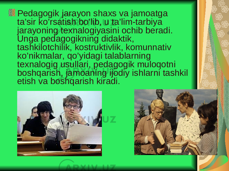 Pedagogik jarayon shaxs va jamoatga ta’sir ko’rsatish bo’lib, u ta’lim-tarbiya jarayoning texnalogiyasini ochib beradi. Unga pedagogikning didaktik, tashkilotchilik, kostruktivlik, komunnativ ko’nikmalar, qo’yidagi talablarning texnalogig usullari, pedagogik muloqotni boshqarish, jamoaning ijodiy ishlarni tashkil etish va boshqarish kiradi. 