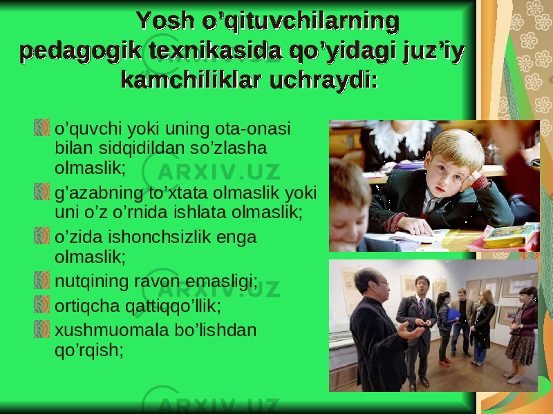 Yosh o’qituvchilarning Yosh o’qituvchilarning pedagogik texnikasida qo’yidagi juz’iy pedagogik texnikasida qo’yidagi juz’iy kamchiliklar uchraydi:kamchiliklar uchraydi: o’quvchi yoki uning ota-onasi bilan sidqidildan so’zlasha olmaslik; g’azabning to’xtata olmaslik yoki uni o’z o’rnida ishlata olmaslik; o’zida ishonchsizlik enga olmaslik; nutqining ravon emasligi; ortiqcha qattiqqo’llik; xushmuomala bo’lishdan qo’rqish; 