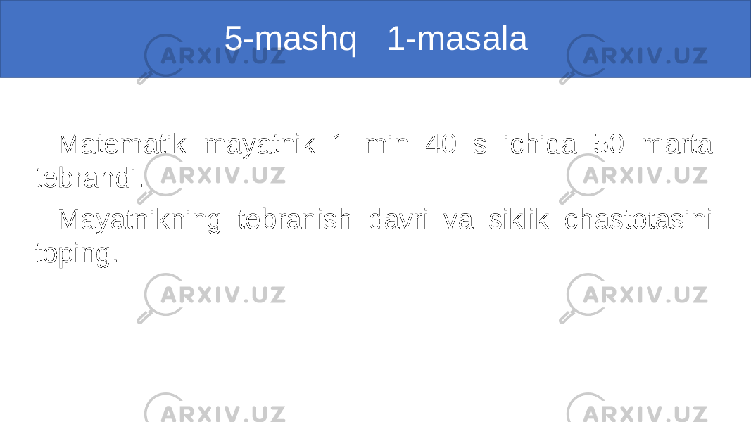  5-mashq 1-masala Matematik mayatnik 1 min 40 s ichida 50 marta tebrandi. Mayatnikning tebranish davri va siklik chastotasini toping. 