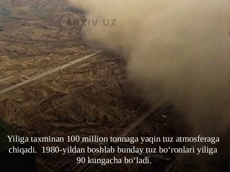 Yiliga taxminan 100 million tonnaga yaqin tuz atmosferaga chiqadi. 1980-yildan boshlab bunday tuz bo‘ronlari yiliga 90 kungacha bo‘ladi. 