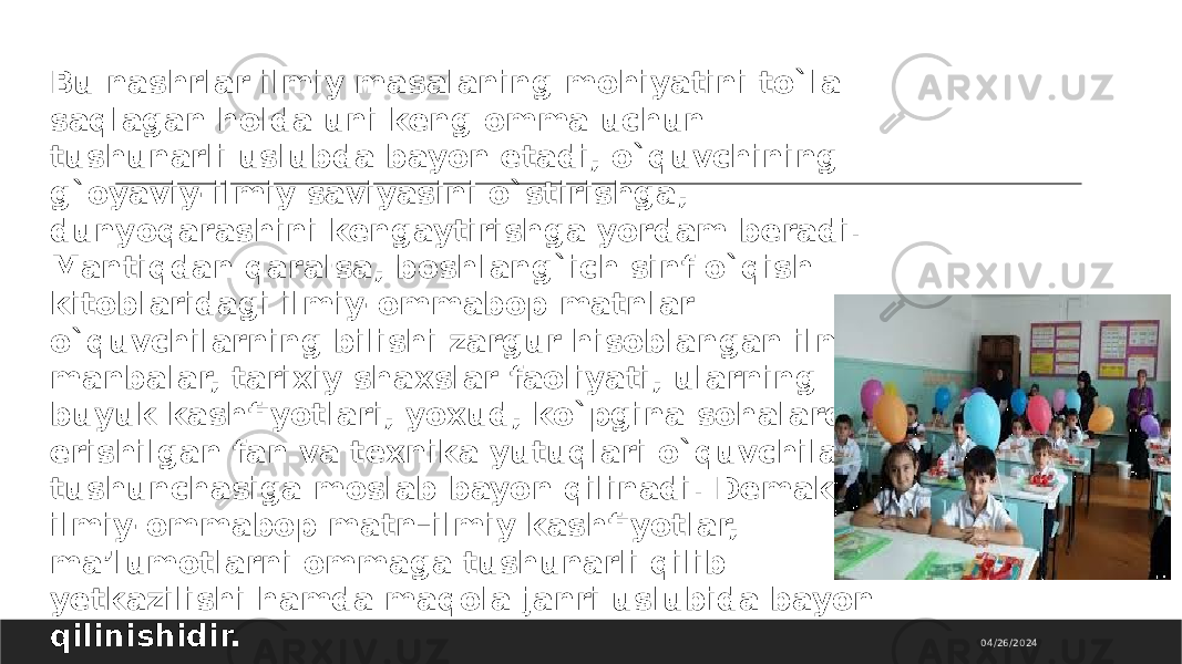 04/26/2024Bu nashrlar ilmiy masalaning mohiyatini to`la saqlagan holda uni keng omma uchun tushunarli uslubda bayon etadi, o`quvchining g`oyaviy-ilmiy saviyasini o`stirishga, dunyoqarashini kengaytirishga yordam beradi. Mantiqdan qaralsa, boshlang`ich sinf o`qish kitoblaridagi ilmiy-ommabop matnlar o`quvchilarning bilishi zargur hisoblangan ilmiy manbalar, tarixiy shaxslar faoliyati, ularning buyuk kashfiyotlari, yoxud, ko`pgina sohalarda erishilgan fan va texnika yutuqlari o`quvchilar tushunchasiga moslab bayon qilinadi. Demak, ilmiy-ommabop matn–ilmiy kashfiyotlar, ma’lumotlarni ommaga tushunarli qilib yetkazilishi hamda maqola janri uslubida bayon qilinishidir. 