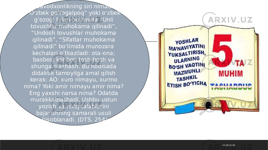 04/26/2024— Savodxonlikning siri nimada? “O‘zbek go‘ragalpoq” yoki o‘zbek- g‘ozog‘ tillari bo‘limida “Unli tovushlar muhokama qilinadi”, “Undosh tovushlar muhokama qilinadi”, “Sifatlar muhokama qilinadi” bo‘limida munozara kechalari o‘tkaziladi: ota-ona; basbos: kel-bel: tosh-bosh va shunga oʻxshash. Bu hodisada didaktik tamoyilga amal qilish kerak: AO: xuro nimayu, xurmo nima? Yoki amir nimayu amir nima? Eng yaxshi narsa nima? Odatda murakkablashadi. Ushbu ustun yozish va nutq talablarini bajarishning samarali usuli hisoblanadi. (DTS. 254) 