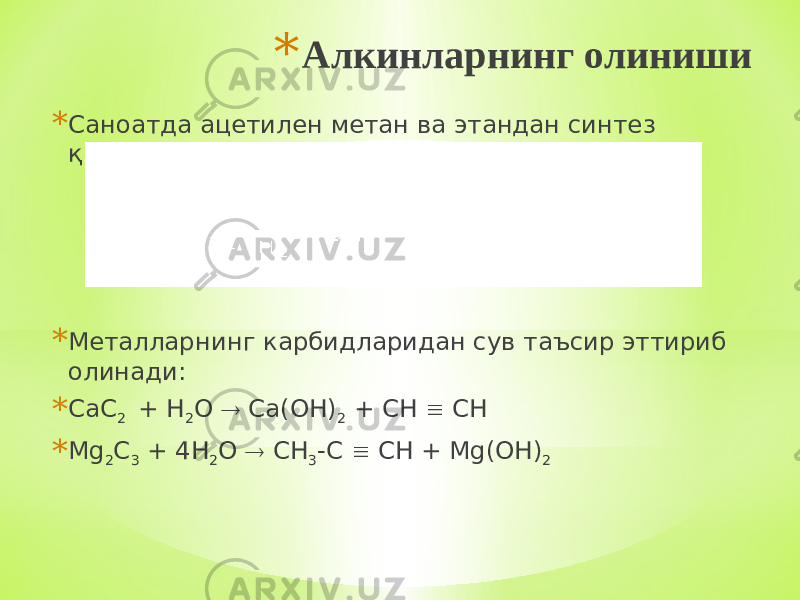* Алкинларнинг олиниши * Саноатда ацетилен метан ва этандан синтез қилинади: * Металларнинг карбидларидан сув таъсир эттириб олинади: * CаC 2 + H 2 О  Cа(ОH) 2 + CH  CH * Мg 2 C 3 + 4H 2 О  CH 3 -C  CH + Мg(ОH) 2 