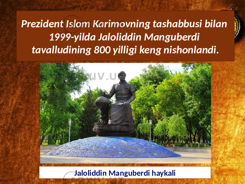 Prezident Islom Karimovning tashabbusi bilan 1999-yilda Jaloliddin Manguberdi tavalludining 800 yilligi keng nishonlandi. Jaloliddin Manguberdi haykali 