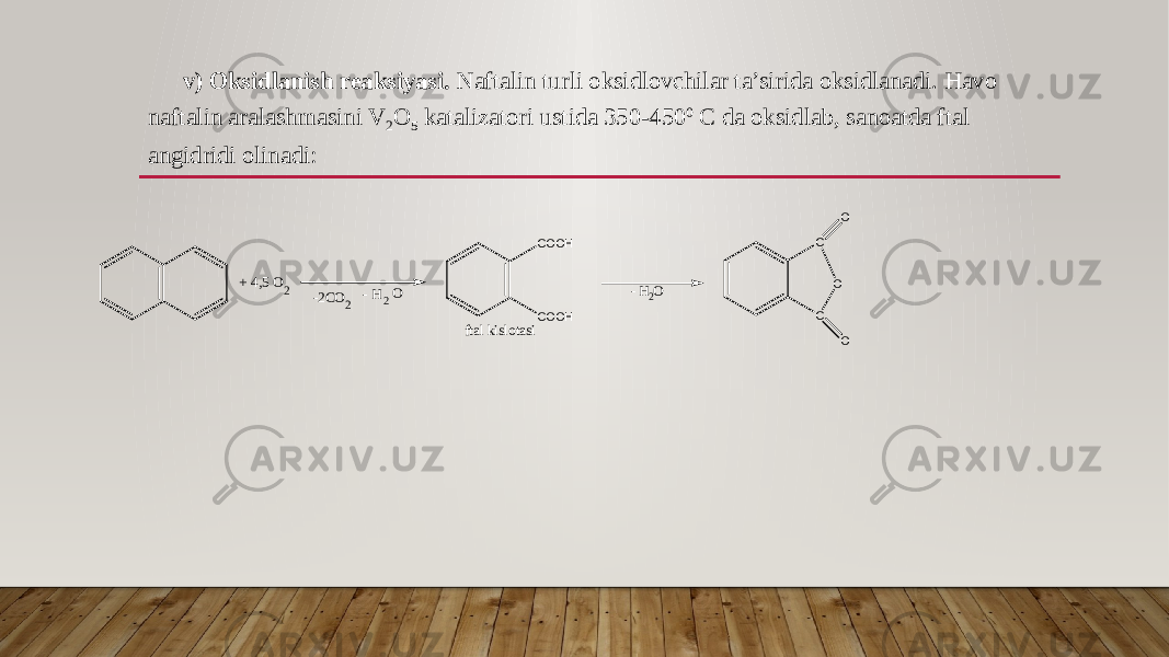 v) Oksidlanish reaksiyasi. Naftalin turli oksidlovchilar ta’sirida oksidlanadi. Havo naftalin aralashmasini V 2 O 5 katalizatori ustida 350-450 0 C da oksidlab, sanoatda ftal angidridi olinadi:COOH COOH + 4,5 O2 -2CO 2 2 - H O ftal kislotasi - H O 2 C C O O O 