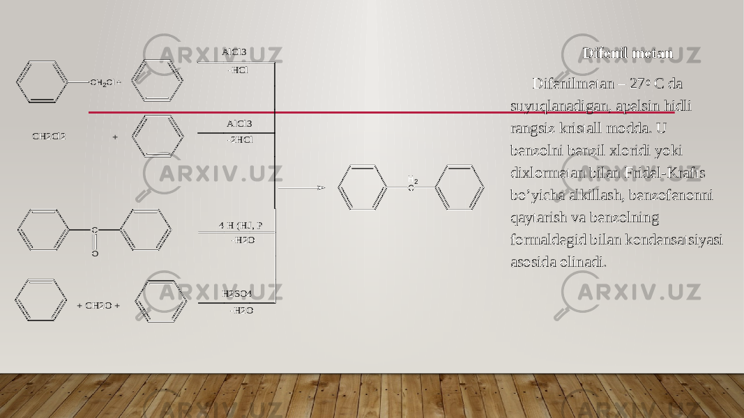 Difenil metan Difenilmetan – 27 0 C da suyuqlanadigan, apelsin hidli rangsiz kristall modda. U benzolni benzil xloridi yoki dixlormetan bilan Fridel-Krafts bo’yicha alkillash, benzofenonni qaytarish va benzolning formaldegid bilan kondensatsiyasi asosida olinadi.CH2Cl + AlCl3 -HCl CH2Cl2 + AlCl3 -2HCl C O 4 H (HJ, P -H2O + CH2O + H2SO4 -H2O H2C 