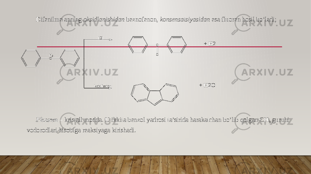 Difenilmetanning oksidlanishidan beznofenon, konsensatsiyasidan esa fluoren hosil bo’ladi; Flouren – kristall modda. U ikkita benzol yadrosi ta’sirida harakatchan bo’lib qolgan CH 2 guruhi vodorodlari hisobiga reaksiyaga kirishadi. + H2 + H2OC O H2 C [O] katalizator 