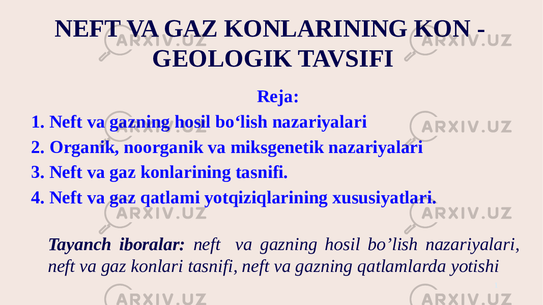 NEFT VA GAZ KONLARINING KON - GEOLOGIK TAVSIFI Reja: 1. Neft va gazning hosil bo‘lish nazariyalari 2. Organik, noorganik va miksgenetik nazariyalari 3. Neft va gaz konlarining tasnifi. 4. Neft va gaz qatlami yotqiziqlarining xususiyatlari. 1Tayanch iboralar: neft va gazning hosil bo’lish nazariyalari, neft va gaz konlari tasnifi, neft va gazning qatlamlarda yotishi 