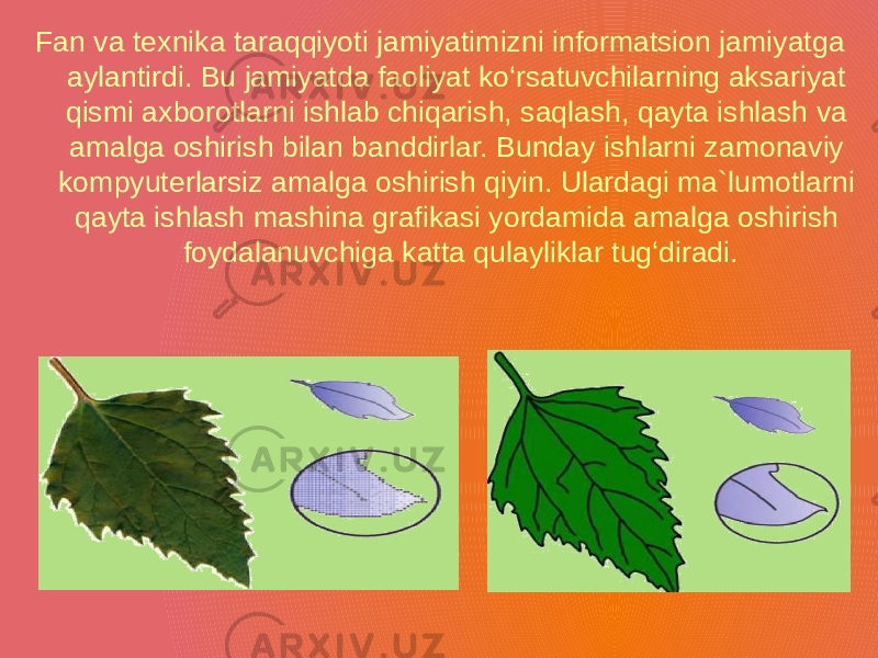 Fan va texnika taraqqiyoti jamiyatimizni informatsion jamiyatga aylantirdi. Bu jamiyatda faoliyat ko‘rsatuvchilarning aksariyat qismi axborotlarni ishlab chiqarish, saqlash, qayta ishlash va amalga oshirish bilan banddirlar. Bunday ishlarni zamonaviy kompyuterlarsiz amalga oshirish qiyin. Ulardagi ma`lumotlarni qayta ishlash mashina grafikasi yordamida amalga oshirish foydalanuvchiga katta qulayliklar tug‘diradi. 