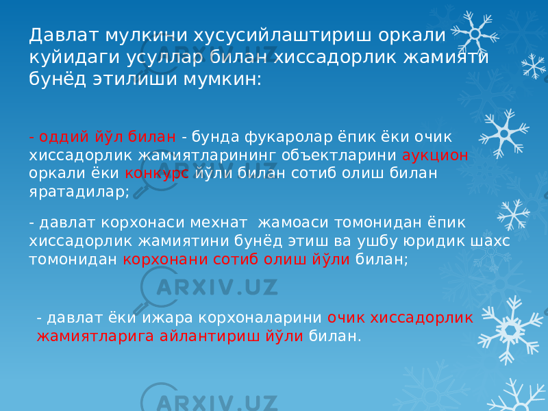 Давлат мулкини хусусийлаштириш оркали куйидаги усуллар билан хиссадорлик жамияти бунёд этилиши мумкин: - оддий йўл билан - бунда фукаролар ёпик ёки очик хиссадорлик жамиятларининг объектларини аукцион оркали ёки конкурс йўли билан сотиб олиш билан яратадилар; - давлат корхонаси мехнат жамоаси томонидан ёпик хиссадорлик жамиятини бунёд этиш ва ушбу юридик шахс томонидан корхонани сотиб олиш йўли билан; - давлат ёки ижара корхоналарини очик хиссадорлик жамиятларига айлантириш йўли билан. 