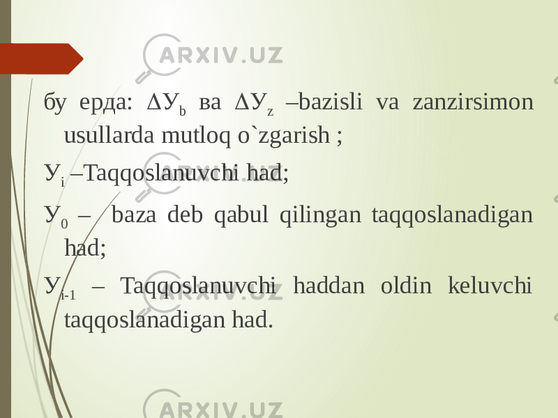 бу ерда:  У b ва  У z –bazisli va zanzirsimon usullarda mutloq o`zgarish ; У i –Taqqoslanuvchi had; У 0 – baza deb qabul qilingan taqqoslanadigan had; У i-1 – Taqqoslanuvchi haddan oldin keluvchi taqqoslanadigan had. 