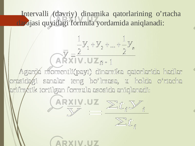  Intervalli (davriy) dinamika qatorlarining o’rtacha darajasi quyidagi formula yordamida aniqlanadi: Agarda momentli(payt) dinamika qatorlarida hadlar orasidagi sanalar teng bo’lmasa, u holda o’rtacha arifmetik tortilgan formula asosida aniqlanadi :1 2 1 ... 2 1 2 1      n У У У У n i i i t У t У    