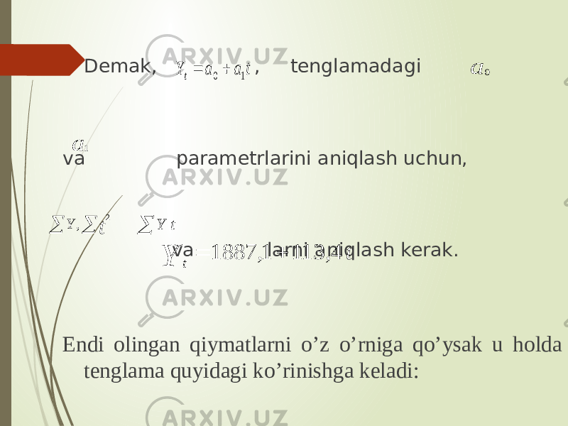  Demak, , tenglamadagi va parametrlarini aniqlash uchun, va larni aniqlash kerak. Endi olingan qiymatlarni o’z o’rniga qo’ysak u holda tenglama quyidagi ko’rinishga keladi: t Y t 4, 113 1, 1887   t a a Y t 1 0   a 0 a 1   t Y 2 ,  t Y 