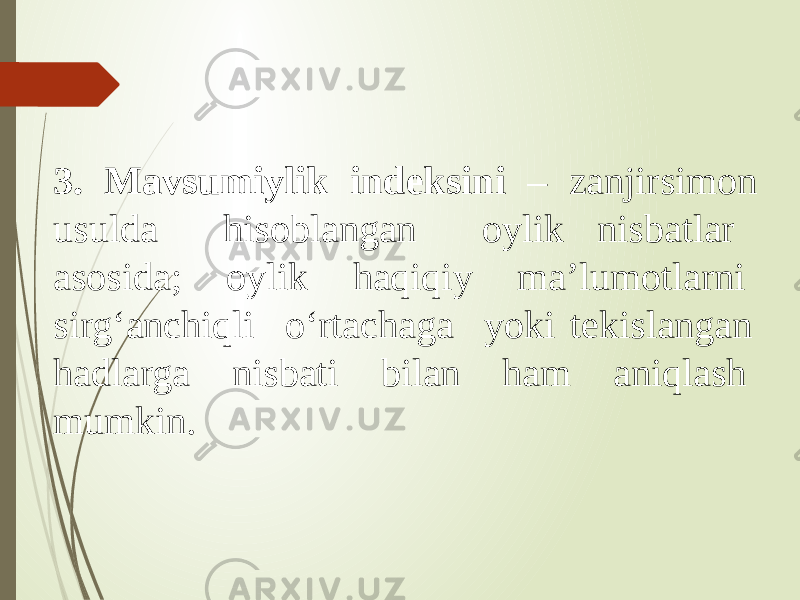 3. Mavsumiylik indeksini – zanjirsimon usulda hisoblangan oylik nisbatlar asosida; oylik haqiqiy ma’lumotlarni sirg‘anchiqli o‘rtachaga yoki tekislangan hadlarga nisbati bilan ham aniqlash mumkin. 