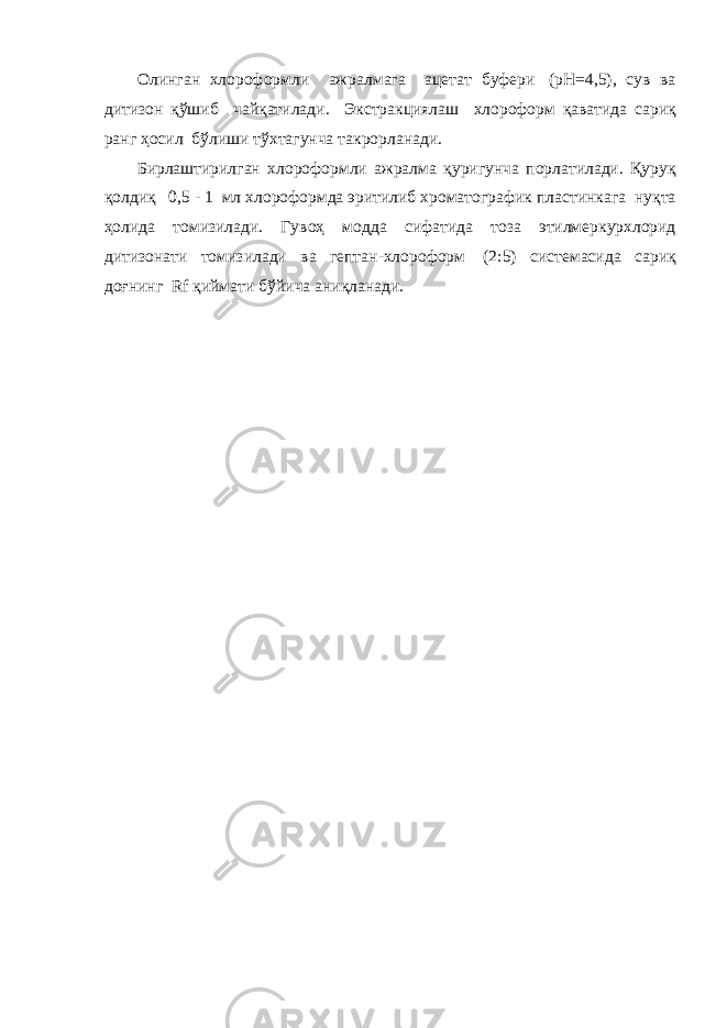 Олинган хлороформли ажралмага ацетат буфери   (pH=4,5), сув ва дитизон қўшиб чайқатилади . Экстракциялаш хлороформ қаватида сариқ ранг ҳосил бўлиши тўхтагунча такрорланади . Бирлаштирилган хлороформли ажралма қуригунча порлатилади . Қ уру қ қолдиқ     0 , 5 - 1   мл хлороформда эритилиб хроматографик пластинка г а нуқта ҳолида томизи лади . Гуво ҳ модда сифатида тоза этилмеркурхлорид дитизонати томизилади ва гептан - хлороформ   (2:5) системасида сариқ доғнинг   Rf қ иймати бўйича аниқланади . 