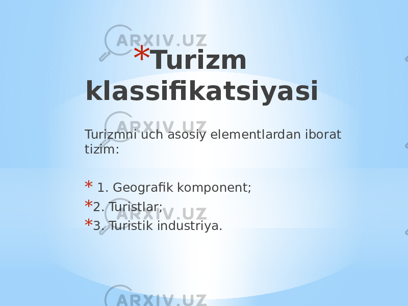 * Turizm klassifikatsiyasi Turizmni uch asosiy elementlardan iborat tizim: * 1. Geografik komponent; * 2. Turistlar; * 3. Turistik industriya. 