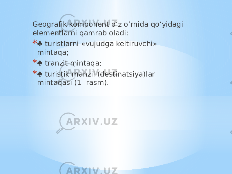 Geografik komponent o‘z o‘rnida qo‘yidagi elementlarni qamrab oladi: *  turistlarni «vujudga keltiruvchi» mintaqa; *  tranzit mintaqa; *  turistik manzil (destinatsiya)lar mintaqasi (1- rasm). 