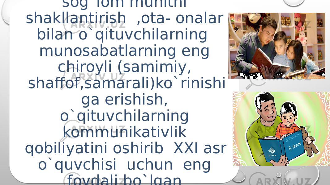 MaqsadMaktab va oila orasida sog`lom muhitni shakllantirish ,ota- onalar bilan o`qituvchilarning munosabatlarning eng chiroyli (samimiy, shaffof,samarali)ko`rinishi ga erishish, o`qituvchilarning kommunikativlik qobiliyatini oshirib XXI asr o`quvchisi uchun eng foydali bo`lgan hamkorlikni tashkil qilish .01 0C08 0C12 0509 10 1712 0C12 0E 08 03 16 08 1C08 1202 