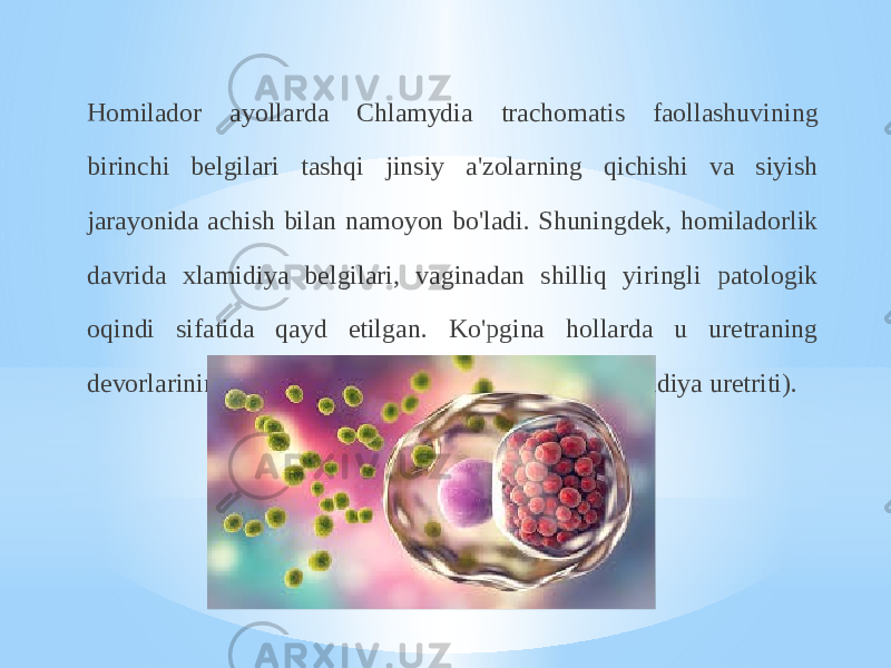 Homilador ayollarda Chlamydia trachomatis faollashuvining birinchi belgilari tashqi jinsiy a&#39;zolarning qichishi va siyish jarayonida achish bilan namoyon bo&#39;ladi. Shuningdek, homiladorlik davrida xlamidiya belgilari, vaginadan shilliq yiringli patologik oqindi sifatida qayd etilgan. Ko&#39;pgina hollarda u uretraning devorlarining yallig&#39;lanishi shaklida xlamidiya (xlamidiya uretriti). 