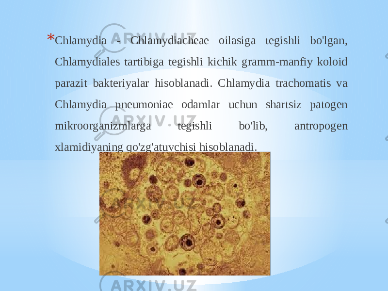 * Chlamydia - Chlamydiacheae oilasiga tegishli bo&#39;lgan, Chlamydiales tartibiga tegishli kichik gramm-manfiy koloid parazit bakteriyalar hisoblanadi. Chlamydia trachomatis va Chlamydia pneumoniae odamlar uchun shartsiz patogen mikroorganizmlarga tegishli bo&#39;lib, antropogen xlamidiyaning qo&#39;zg&#39;atuvchisi hisoblanadi. 