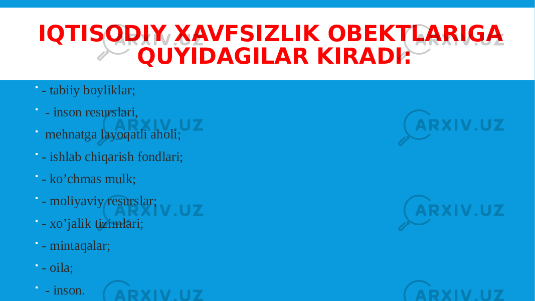 IQTISODIY XAVFSIZLIK OBEKTLARIGA QUYIDAGILAR KIRADI:  - tabiiy boyliklar;  - inson resurslari,  mehnatga layoqatli aholi;  - ishlab chiqarish fondlari;  - ko’chmas mulk;  - moliyaviy resurslar;  - xo’jalik tizimlari;  - mintaqalar;  - oila;  - inson. 