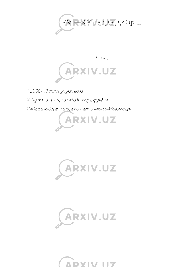 XVI — XVII асрларда Эрон Режа: 1. Аббос I нинг урушлари. 2. Эроннинг иқтисодий тараққиёти 3. Сафавийлар давлатидаги ички зиддиятлар. 