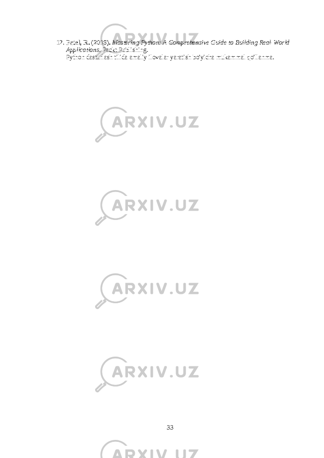 12. Patel, R. (2016). Mastering Python: A Comprehensive Guide to Building Real-World Applications . Packt Publishing. Python dasturlash tilida amaliy ilovalar yaratish bo&#39;yicha mukammal qo&#39;llanma. 33 