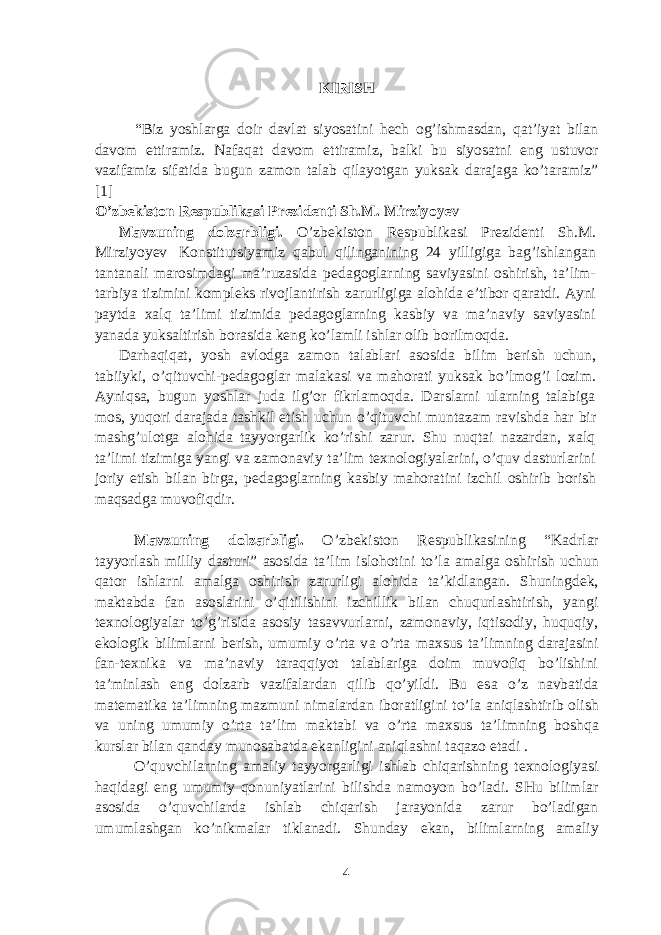 KIRISH “Biz yoshlarga doir davlat siyosatini hech og’ishmasdan, qat’iyat bilan davom ettiramiz. Nafaqat davom ettiramiz, balki bu siyosatni eng ustuvor vazifamiz sifatida bugun zamon talab qilayotgan yuksak darajaga ko’taramiz” [1] O’zbekiston Respublikasi Prezidenti Sh.M. Mirziyoyev Mavzuning dolzarbligi. O’zbekiston Respublikasi Prezidenti Sh.M. Mirziyoyev Konstitutsiyamiz qabul qilinganining 24 yilligiga bag’ishlangan tantanali marosimdagi ma’ruzasida pedagoglarning saviyasini oshirish, ta’lim- tarbiya tizimini kompleks rivojlantirish zarurligiga alohida e’tibor qaratdi. Ayni paytda xalq ta’limi tizimida pedagoglarning kasbiy va ma’naviy saviyasini yanada yuksaltirish borasida keng ko’lamli ishlar olib borilmoqda. Darhaqiqat, yosh avlodga zamon talablari asosida bilim berish uchun, tabiiyki, o’qituvchi-pedagoglar malakasi va mahorati yuksak bo’lmog’i lozim. Ayniqsa, bugun yoshlar juda ilg’or fikrlamoqda. Darslarni ularning talabiga mos, yuqori darajada tashkil etish uchun o’qituvchi muntazam ravishda har bir mashg’ulotga alohida tayyorgarlik ko’rishi zarur. Shu nuqtai nazardan, xalq ta’limi tizimiga yangi va zamonaviy ta’lim texnologiyalarini, o’quv dasturlarini joriy etish bilan birga, pedagoglarning kasbiy mahoratini izchil oshirib borish maqsadga muvofiqdir. Mavzuning dolzarbligi. O’zb е kist о n R е spublik а sining “K а drl а r t а yyorl а sh milliy d а sturi” а s о sid а ta’lim islohotini to’l а amalga oshirish uchun q а t о r ishl а rni а m а lg а о shirish z а rurligi alohida ta’kidlang а n. Shuningdek, maktabd а f а n а s о sl а rini o’qitilishini izchillik bilan chuqurlashtirish, yangi texnologiyalar to’g’risida asosiy tasavvurlarni, zamonaviy, iqtisodiy, huquqiy, ekologik bilimlarni berish, umumiy o’rta v а o’rt а m ах sus ta’limning darajasini fan-texnika va ma’naviy taraqqiyot talablariga doim muvofiq bo’lishini ta’minlash eng d о lz а rb vazifal а rd а n qilib qo’yildi. Bu es а o’z navbatida m а t е m а tik а ta’limning mazmuni nimalardan iboratligini to’l а а niql а shtirib о lish va uning umumiy o’rt а t а ’lim maktabi v а o’rt а m ах sus t а ’limning b о shq а kursl а r bilan qanday munosabatda ekanligini aniqlashni taqazo etadi . O’quvchilarning а m а liy tayyorgarligi ishlab chiqarishning texnologiyasi haqidagi eng umumiy qonuniyatlarini bilishda namoyon bo’ladi. SHu bilimlar asosida o’quvchilarda ishlab chiqarish jarayonida zarur bo’ladigan umumlashgan ko’nikmalar tiklanadi. Shunday ekan, bilimlarning а m а liy 4 