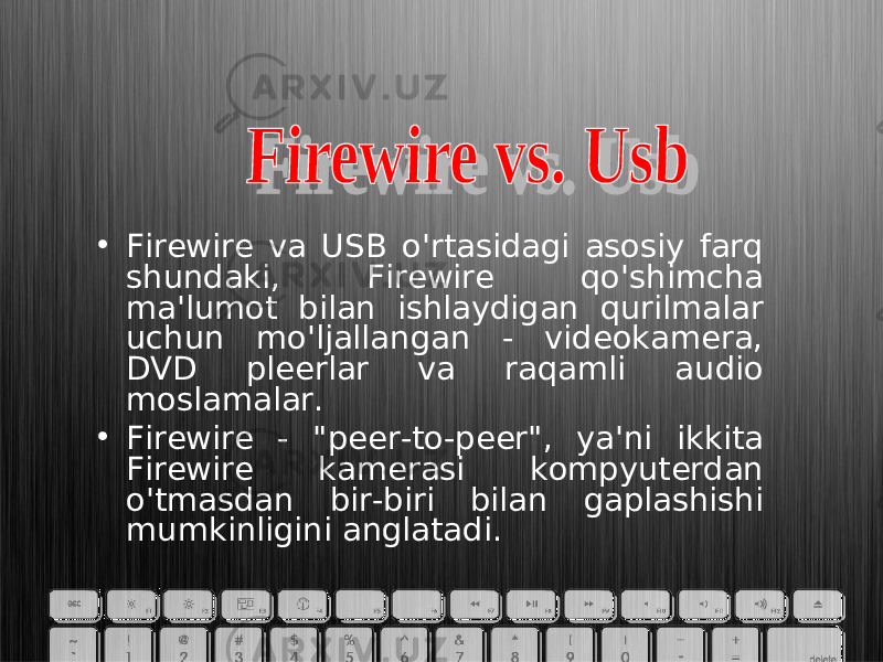 • Firewire va USB o&#39;rtasidagi asosiy farq shundaki, Firewire qo&#39;shimcha ma&#39;lumot bilan ishlaydigan qurilmalar uchun mo&#39;ljallangan - videokamera, DVD pleerlar va raqamli audio moslamalar. • Firewire - &#34;peer-to-peer&#34;, ya&#39;ni ikkita Firewire kamerasi kompyuterdan o&#39;tmasdan bir-biri bilan gaplashishi mumkinligini anglatadi. 