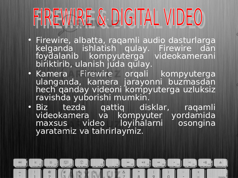 • Firewire, albatta, raqamli audio dasturlarga kelganda ishlatish qulay. Firewire dan foydalanib kompyuterga videokamerani biriktirib, ulanish juda qulay. • Kamera Firewire orqali kompyuterga ulanganda, kamera jarayonni buzmasdan hech qanday videoni kompyuterga uzluksiz ravishda yuborishi mumkin. • Biz tezda qattiq disklar, raqamli videokamera va kompyuter yordamida maxsus video loyihalarni osongina yaratamiz va tahrirlaymiz. 