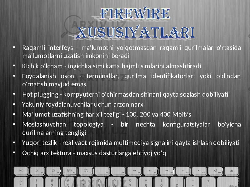 • Raqamli interfeys - ma&#39;lumotni yo&#39;qotmasdan raqamli qurilmalar o&#39;rtasida ma&#39;lumotlarni uzatish imkonini beradi • Kichik o&#39;lcham - ingichka simi katta hajmli simlarini almashtiradi • Foydalanish oson - terminallar, qurilma identifikatorlari yoki oldindan o&#39;rnatish mavjud emas • Hot plugging - kompyuterni o&#39;chirmasdan shinani qayta sozlash qobiliyati • Yakuniy foydalanuvchilar uchun arzon narx • Ma&#39;lumot uzatishning har xil tezligi - 100, 200 va 400 Mbit/s • Moslashuvchan topologiya - bir nechta konfiguratsiyalar bo&#39;yicha qurilmalarning tengligi • Yuqori tezlik - real vaqt rejimida multimediya signalini qayta ishlash qobiliyati • Ochiq arxitektura - maxsus dasturlarga ehtiyoj yo‘q 