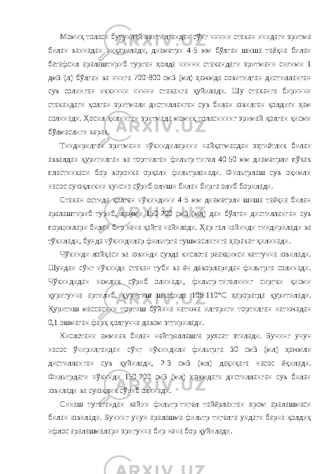 Момиқ толаси бутунлай эритилгандан сўнг чинни стакан ичидаги эритма билан ваннадан чиқарилади, диаметри 4-5 мм бўлган шиша таёқча билан батафсил аралаштириб турган ҳолда чинни стакандаги эритмани сиғими 1 дм3 (л) бўлган ва ичига 700-800 см3 (мл) ҳажмда совитилган дистилланган сув солинган иккинчи чинни стаканга қуйилади. Шу стаканга биринчи стакандаги қолган эритмали дистилланган сув билан ювилган қолдиғи ҳам солинади. Ҳосил қилинган эритмада момиқ толасининг эримай қолган қисми бўлмаслиги керак. Тиндирилган эритмани чўкиндиларини чайқатмасдан эҳтиётлик билан аввалдан қуритилган ва тортилган фильтр-тигел 40-50 мм диаметрли пўкак пластинкаси бор воронка орқали фильтрланади. Фильтрлаш сув оқимли насос суюқликни кучсиз сўриб олиши билан бирга олиб борилади. Стакан остида қолган чўкиндини 4-5 мм диаметрли шиша таёқча билан аралаштириб туриб, ҳажми 150-200 см3 (мл) дан бўлган дистилланган сув порциялари билан бир неча қайта чайилади. Ҳар гал чайинди тиндирилади ва тўкилади, бунда чўкиндилар фильтрга тушмаслигига ҳаракат қилинади. Чўкинди лойқаси ва ювинди сувда кислота реакцияси кетгунча ювилади. Шундан сўнг чўкинди стакан туби ва ён деворларидан фильтрга солинади. Чўкиндидан намлик сўриб олинади, фильтр-тигелнинг сиртки қисми қуригунча артилиб, қуритиш шкафида 105-110° C ҳароратда қуритилади. Қуритиш массасини тортиш бўйича натижа илгариги тортилган натижадан 0,1 ошмаган фарқ қолгунча давом эттирилади. Кислотани аммиак билан нейтраллашга рухсат этилади. Бунинг учун насос ўчирилгандан сўнг чўкиндили фильтрга 30 см3 (мл) ҳажмли дистилланган сув қуйилади, 2-3 см3 (мл) дақиқага насос ёқилади. Фильтрдаги чўкинди 150-200 см3 (мл) ҳажмдаги дистилланган сув билан ювилади ва суюқлик сўриб олинади. Синаш тугагандан кейин фильтр-тигел тайёрланган хром аралашмаси билан ювилади. Бунинг учун аралашма фильтр-тигелга ундаги барча қолдиқ ифлос аралашмалари эригунча бир неча бор қуйилади. 