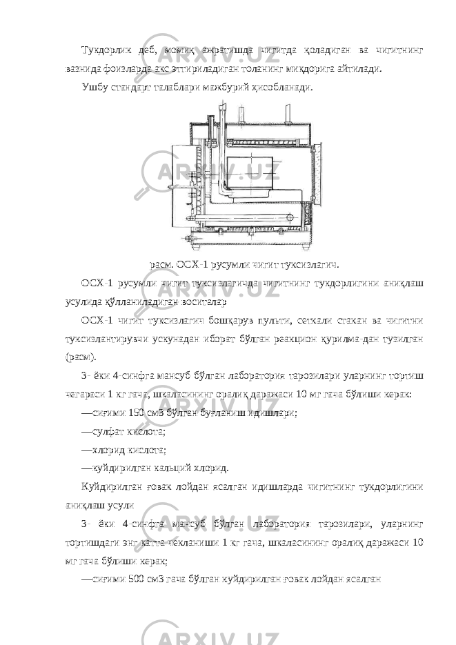 Тукдорлик деб, момиқ ажратишда чигитда қоладиган ва чигитнинг вазнида фоизларда акс эттириладиган толанинг миқдорига айтилади. Ушбу стандарт талаблари мажбурий ҳисобланади. расм. ОСХ-1 русумли чигит туксизлагич. ОСХ-1 русумли чигит туксизлагичда чигитнинг тукдорлигини аниқлаш усулида қўлланиладиган воситалар ОСХ-1 чигит туксизлагич бошқарув пульти, сеткали стакан ва чигитни туксизлантирувчи ускунадан иборат бўлган реакцион қурилма-дан тузилган (расм). 3- ёки 4-синфга мансуб бўлган лаборатория тарозилари уларнинг тортиш чегараси 1 кг гача, шкаласининг оралиқ даражаси 10 мг гача бўлиши керак: —сиғими 150 см3 бўлган буғланиш идишлари; —сулфат кислота; —хлорид кислота; —куйдирилган кальций хлорид. Куйдирилган ғовак лойдан ясалган идишларда чигитнинг тукдорлигини аниқлаш усули 3- ёки 4-синфга мансуб бўлган лаборатория тарозилари, уларнинг тортишдаги энг катта чекланиши 1 кг гача, шкаласининг оралиқ даражаси 10 мг гача бўлиши керак; —сиғими 500 см3 гача бўлган куйдирилган ғовак лойдан ясалган 