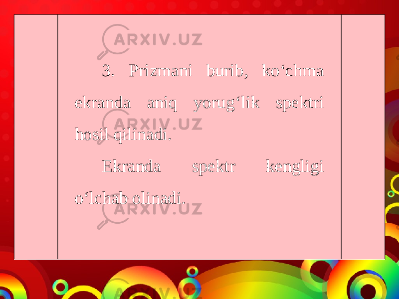 3. Prizmani burib, ko‘chma ekranda aniq yorug‘lik spektri hosil qilinadi. Ekranda spektr kengligi o‘lchab olinadi. 