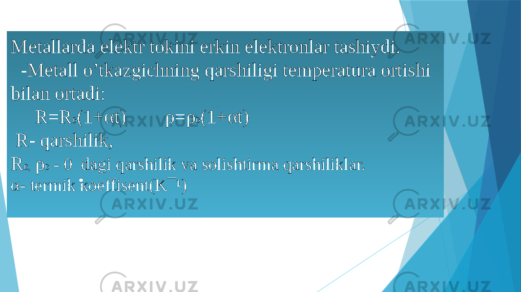 Metallarda elektr tokini erkin elektronlar tashiydi. -Metall o’tkazgichning qarshiligi temperatura ortishi bilan ortadi: R=R 0 (1+αt) ρ=ρ 0 (1+αt) R- qarshilik, R 0, ρ 0 - 0 dagi qarshilik va solishtirma qarshiliklar. α- termik koeffisent(K¯¹) 