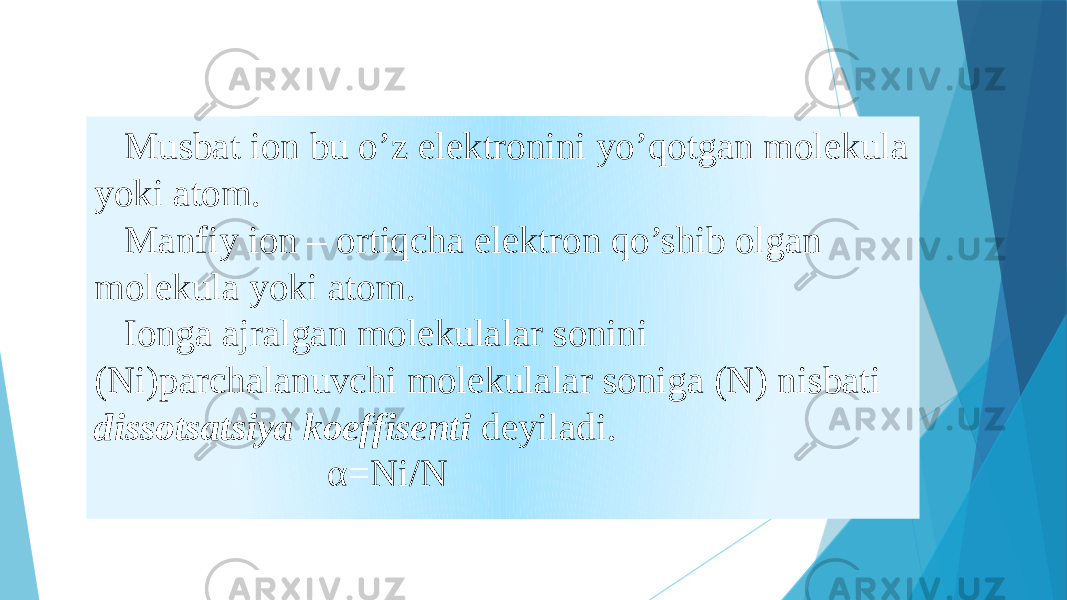  Musbat ion bu o’z elektronini yo’qotgan molekula yoki atom. Manfiy ion – ortiqcha elektron qo’shib olgan molekula yoki atom. Ionga ajralgan molekulalar sonini (Ni)parchalanuvchi molekulalar soniga (N) nisbati dissotsatsiya koeffisenti deyiladi. α=Ni/N 