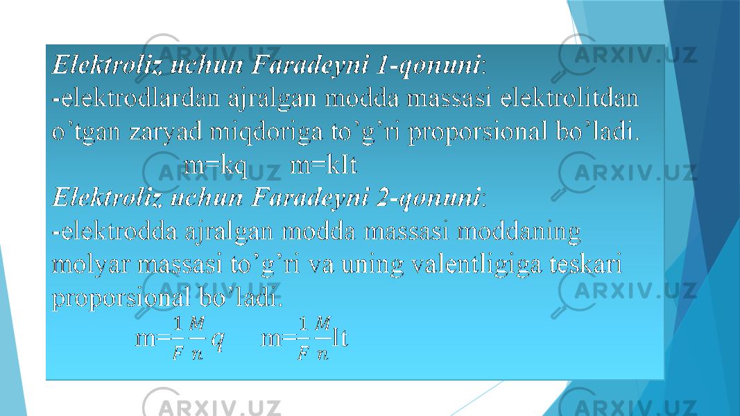 Elektroliz uchun Faradeyni 1-qonuni : -elektrodlardan ajralgan modda massasi elektrolitdan o’tgan zaryad miqdoriga to’g’ri proporsional bo’ladi. m=kq m=kIt Elektroliz uchun Faradeyni 2-qonuni : -elektrodda ajralgan modda massasi moddaning molyar massasi to’g’ri va uning valentligiga teskari proporsional bo’ladi. m= m=It  