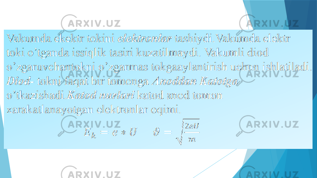 Vakumda ekektr tokini elektronlar tashiydi.Vakumda elektr toki o’tganda issiqlik tasiri kuzatilmaydi. Vakumli diod o’zgaruvchantokni o’zgarmas tokgaaylantirish uchun ishlatiladi. Diod- tokni faqat bir tomonga Anoddan Katotga o’tkazishadi. Katod nurlari katod anod tomon xarakatlanayotgan elektronlar oqimi.   